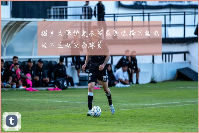 掘金为保护更衣室氛围选择只接电话不主动交易球员