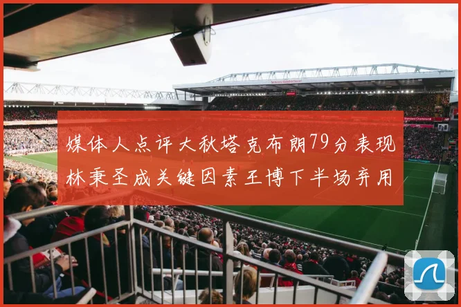 媒体人点评大秋塔克布朗79分表现林秉圣成关键因素王博下半场弃用孙铭徽引发热议