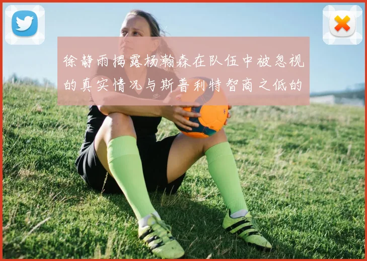 徐静雨揭露杨瀚森在队伍中被忽视的真实情况与斯普利特智商之低的尴尬真相