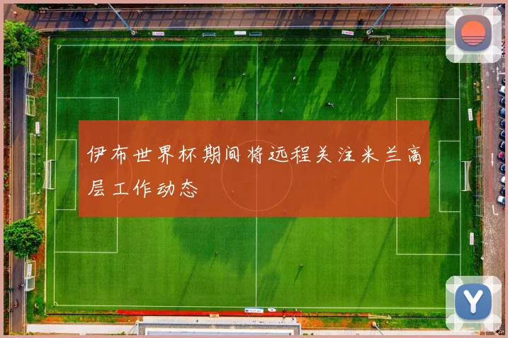 伊布世界杯期间将远程关注米兰高层工作动态
