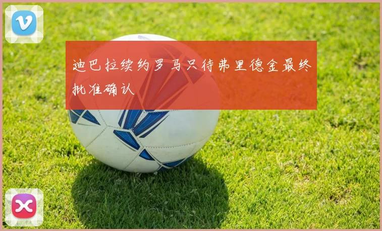 迪巴拉续约罗马只待弗里德金最终批准确认