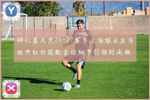 拜仁慕尼黑26-27赛季主场球衣发布经典红白搭配金边细节引领时尚潮流
