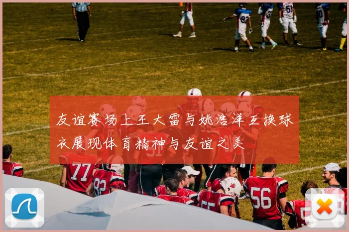 友谊赛场上王大雷与姚浩洋互换球衣展现体育精神与友谊之美