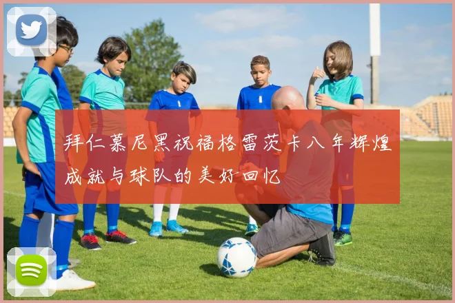 拜仁慕尼黑祝福格雷茨卡八年辉煌成就与球队的美好回忆