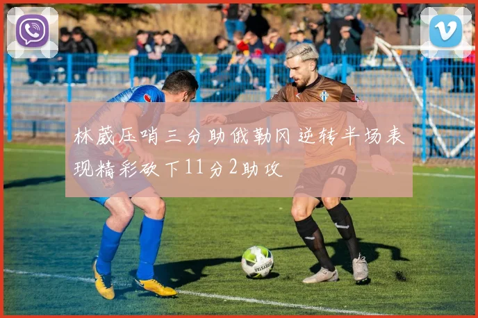 林葳压哨三分助俄勒冈逆转半场表现精彩砍下11分2助攻