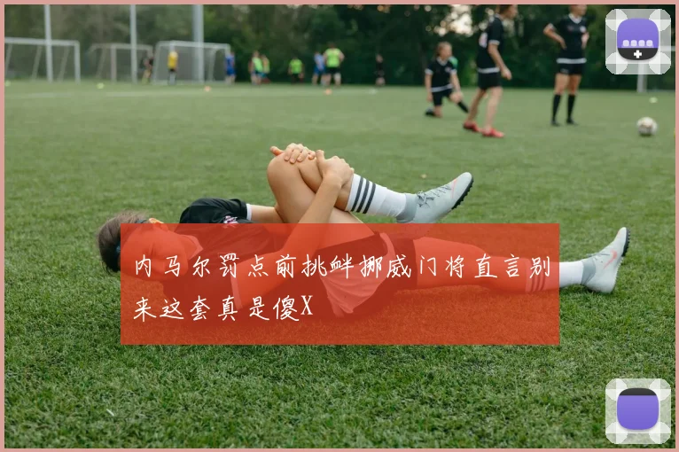 内马尔罚点前挑衅挪威门将直言别来这套真是傻X