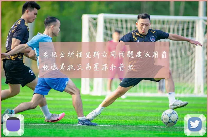 名记分析福克斯合同问题建议用首轮选秀权交易墨菲和普尔