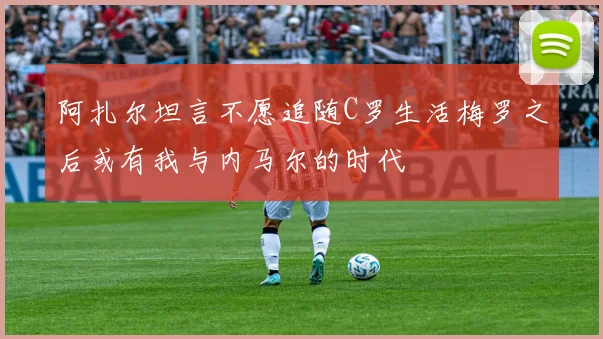 阿扎尔坦言不愿追随C罗生活梅罗之后或有我与内马尔的时代