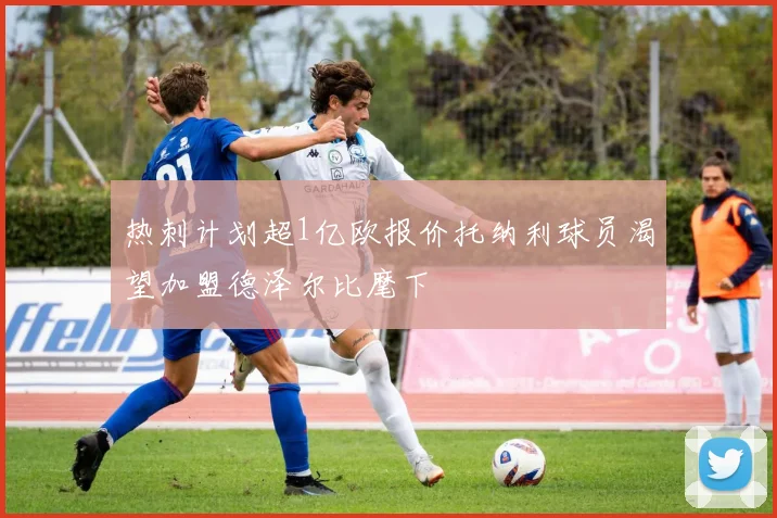 热刺计划超1亿欧报价托纳利球员渴望加盟德泽尔比麾下