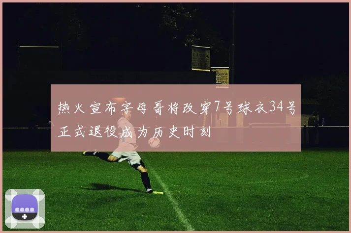 热火宣布字母哥将改穿7号球衣34号正式退役成为历史时刻