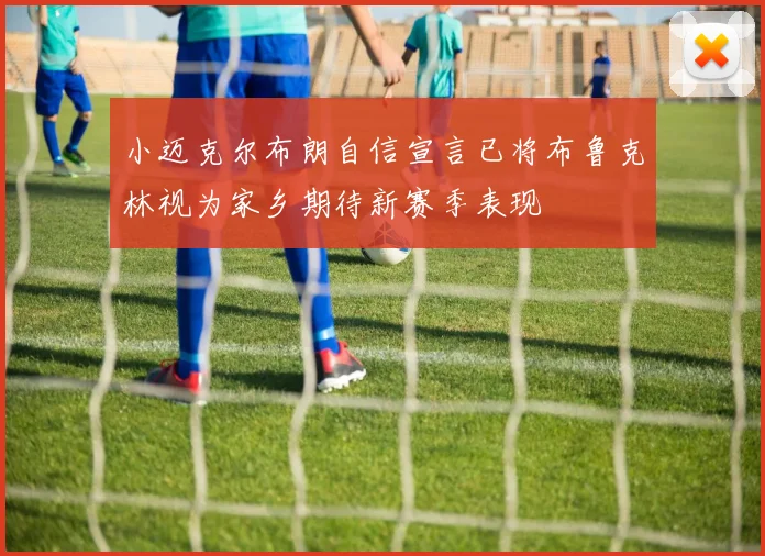 小迈克尔布朗自信宣言已将布鲁克林视为家乡期待新赛季表现
