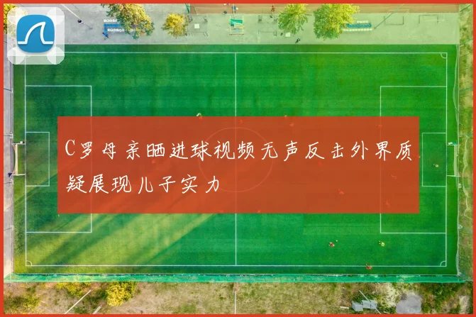 C罗母亲晒进球视频无声反击外界质疑展现儿子实力