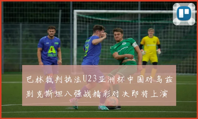 巴林裁判执法U23亚洲杯中国对乌兹别克斯坦八强战精彩对决即将上演