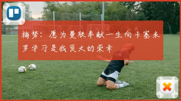 梅努：愿为曼联奉献一生向卡塞米罗学习是我莫大的荣幸
