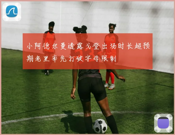 小阿德尔曼透露戈登出场时长超预期老里率先打破字母限制