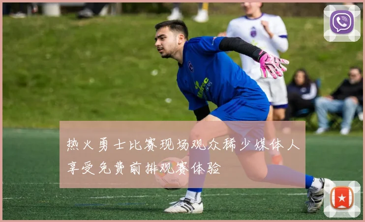 热火勇士比赛现场观众稀少媒体人享受免费前排观赛体验