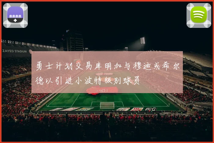 勇士计划交易库明加与穆迪或希尔德以引进小波特级别球员