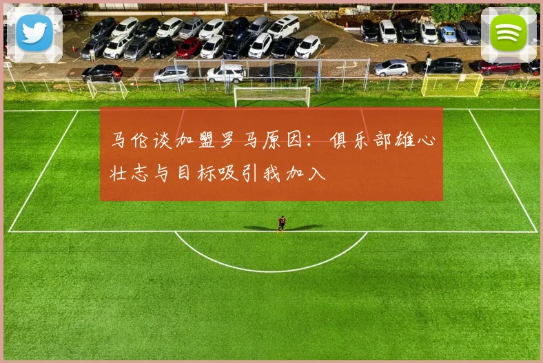 马伦谈加盟罗马原因：俱乐部雄心壮志与目标吸引我加入