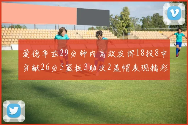 爱德华兹29分钟内高效发挥18投8中贡献26分5篮板3助攻2盖帽表现精彩但犯规频繁影响比赛乐趣