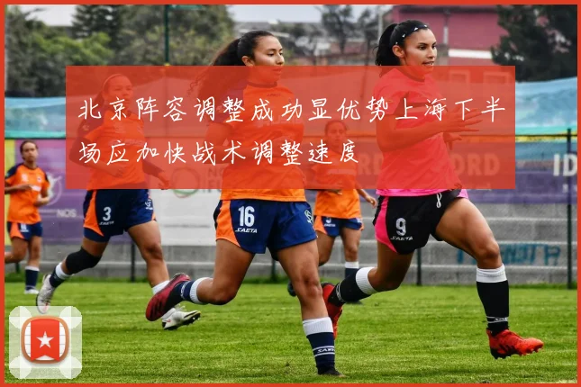 北京阵容调整成功显优势上海下半场应加快战术调整速度