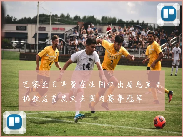 巴黎圣日耳曼在法国杯出局恩里克执教后首度失去国内赛事冠军