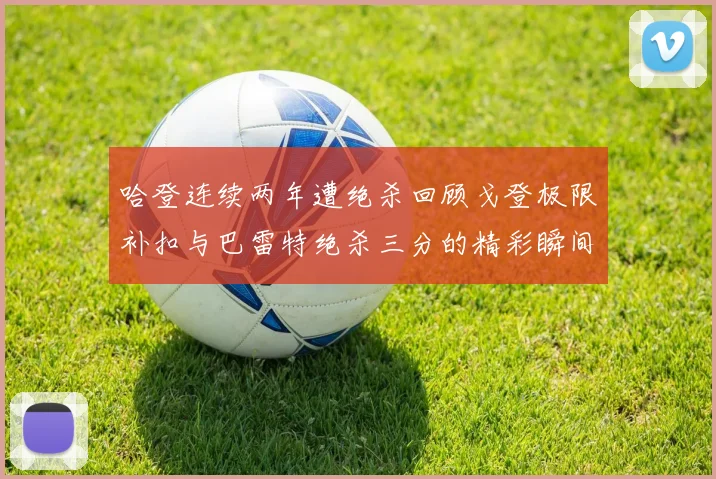 哈登连续两年遭绝杀回顾戈登极限补扣与巴雷特绝杀三分的精彩瞬间