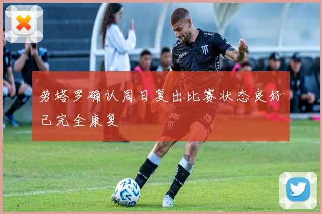 劳塔罗确认周日复出比赛状态良好已完全康复